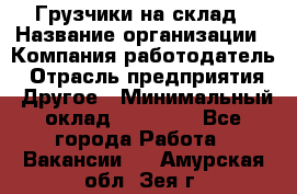 Грузчики на склад › Название организации ­ Компания-работодатель › Отрасль предприятия ­ Другое › Минимальный оклад ­ 25 000 - Все города Работа » Вакансии   . Амурская обл.,Зея г.